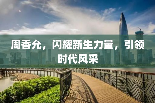 周香允，闪耀新生力量，引领时代风采