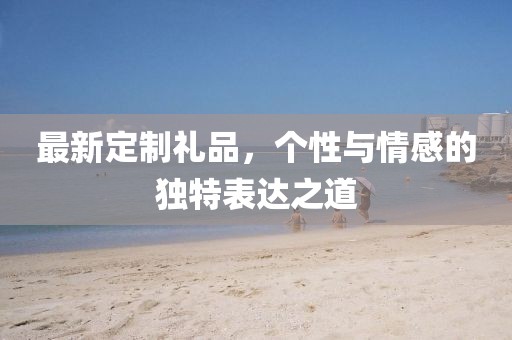 最新定制礼品，个性与情感的独特表达之道