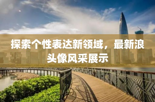 探索个性表达新领域，最新浪头像风采展示