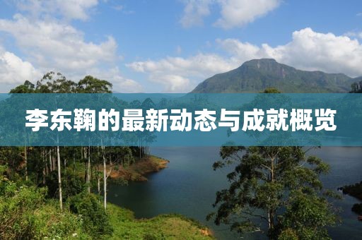 李东鞠的最新动态与成就概览