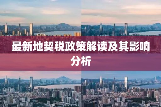 最新地契税政策解读及其影响分析