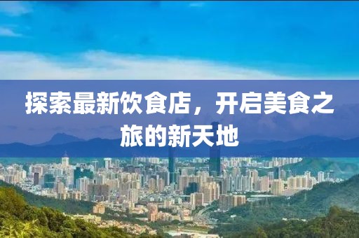 探索最新饮食店，开启美食之旅的新天地