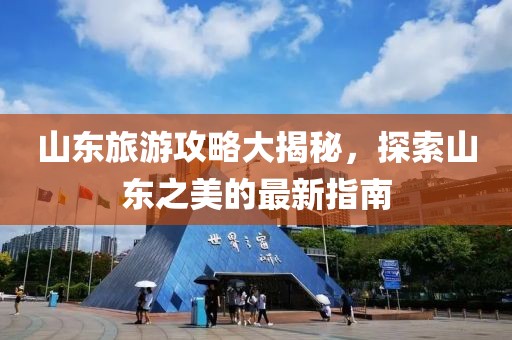 山东旅游攻略大揭秘，探索山东之美的最新指南