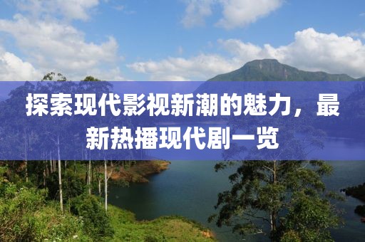 探索现代影视新潮的魅力，最新热播现代剧一览
