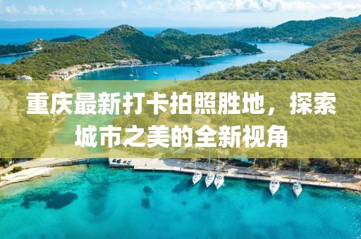 重庆最新打卡拍照胜地，探索城市之美的全新视角