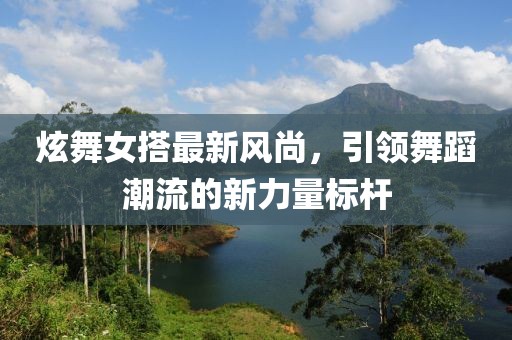 炫舞女搭最新风尚，引领舞蹈潮流的新力量标杆