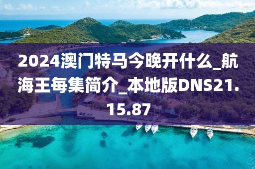 2024澳门特马今晚开什么_航海王每集简介_本地版DNS21.15.87