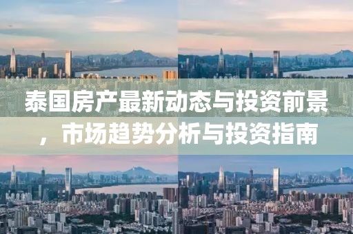 泰国房产最新动态与投资前景，市场趋势分析与投资指南