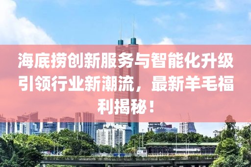 海底捞创新服务与智能化升级引领行业新潮流，最新羊毛福利揭秘！
