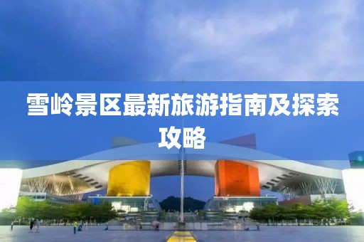 雪岭景区最新旅游指南及探索攻略