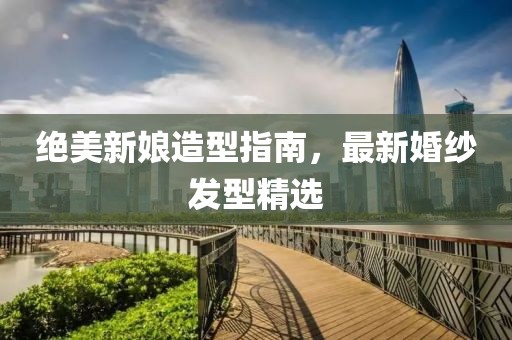 绝美新娘造型指南，最新婚纱发型精选