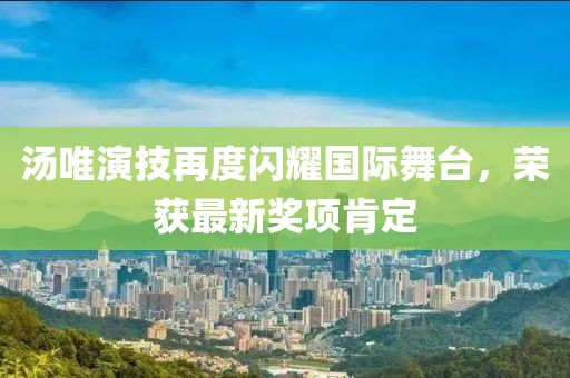 汤唯演技再度闪耀国际舞台，荣获最新奖项肯定