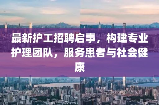 最新护工招聘启事，构建专业护理团队，服务患者与社会健康