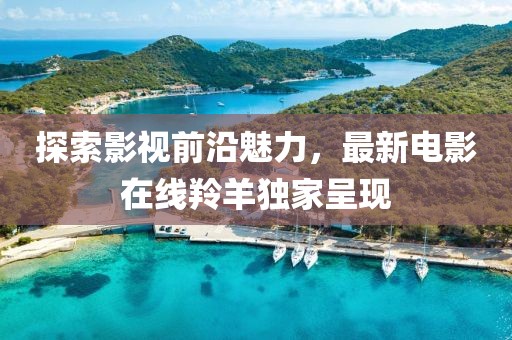 探索影视前沿魅力，最新电影在线羚羊独家呈现