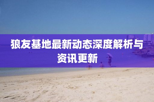 狼友基地最新动态深度解析与资讯更新