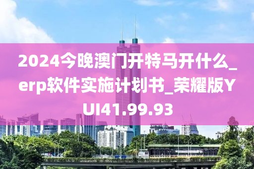 2024今晚澳门开特马开什么_erp软件实施计划书_荣耀版YUI41.99.93