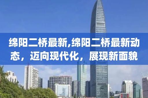 绵阳二桥最新,绵阳二桥最新动态，迈向现代化，展现新面貌