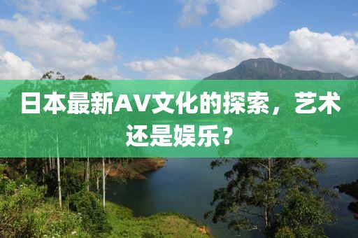 日本最新AV文化的探索，艺术还是娱乐？