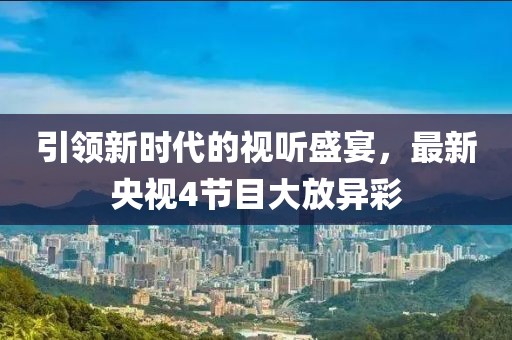 引领新时代的视听盛宴，最新央视4节目大放异彩