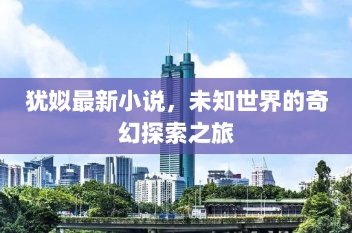 犹姒最新小说，未知世界的奇幻探索之旅