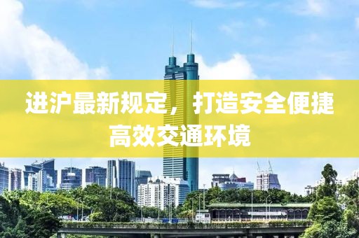 进沪最新规定，打造安全便捷高效交通环境