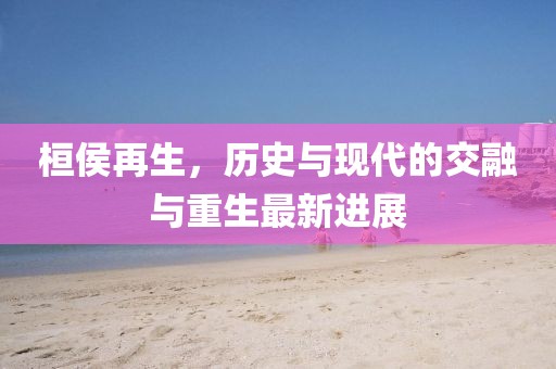 桓侯再生，历史与现代的交融与重生最新进展