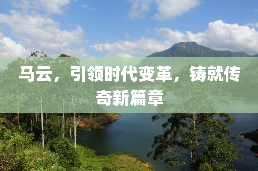马云，引领时代变革，铸就传奇新篇章