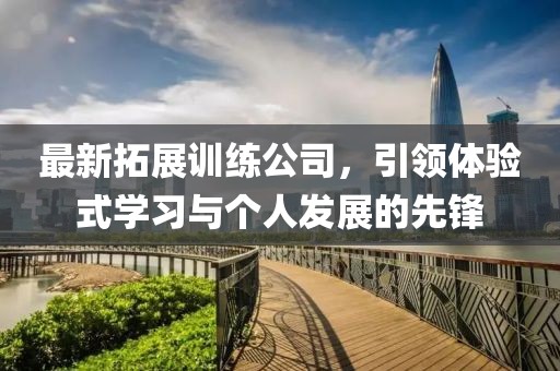 最新拓展训练公司，引领体验式学习与个人发展的先锋