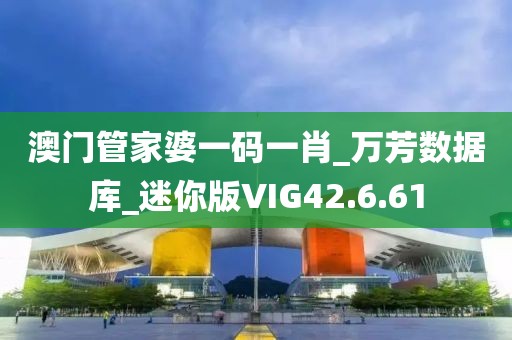 澳门管家婆一码一肖_万芳数据库_迷你版VIG42.6.61