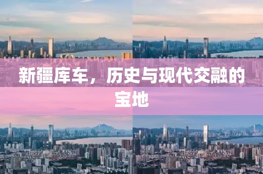 新疆库车，历史与现代交融的宝地