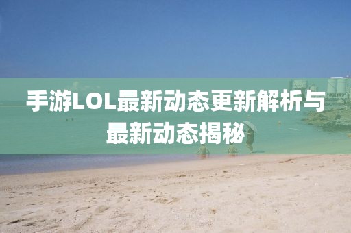 手游LOL最新动态更新解析与最新动态揭秘