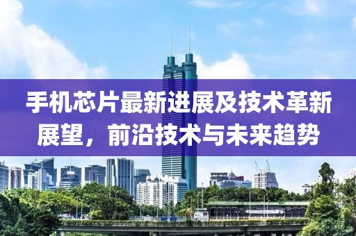 手机芯片最新进展及技术革新展望，前沿技术与未来趋势