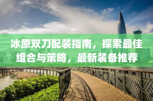 冰原双刀配装指南，探索最佳组合与策略，最新装备推荐