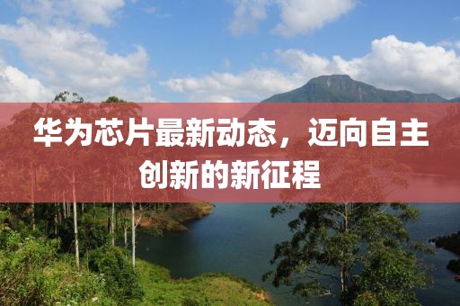 华为芯片最新动态，迈向自主创新的新征程