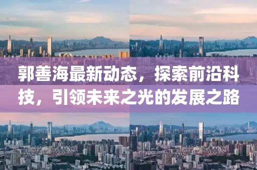 郭善海最新动态，探索前沿科技，引领未来之光的发展之路