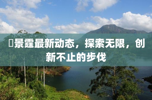 頋景霆最新动态，探索无限，创新不止的步伐