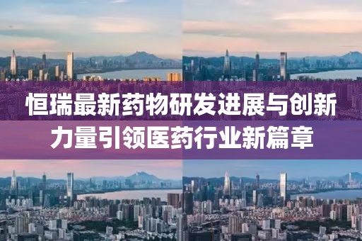 恒瑞最新药物研发进展与创新力量引领医药行业新篇章