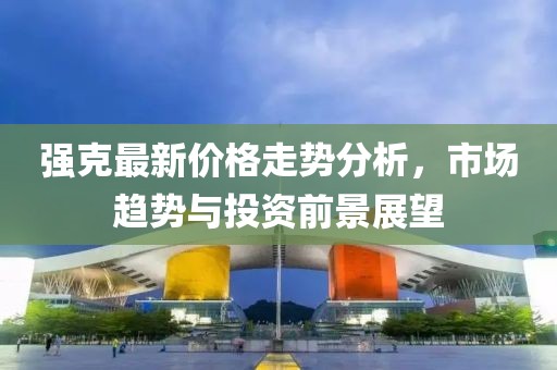 强克最新价格走势分析，市场趋势与投资前景展望