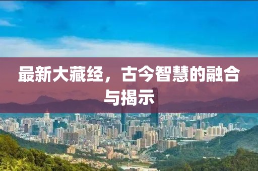 最新大藏经，古今智慧的融合与揭示