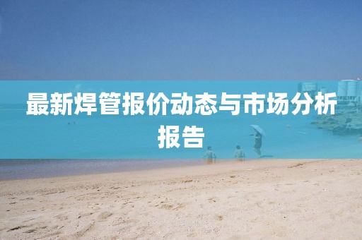 最新焊管报价动态与市场分析报告