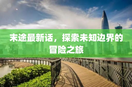 末途最新话，探索未知边界的冒险之旅
