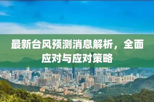 最新台风预测消息解析，全面应对与应对策略