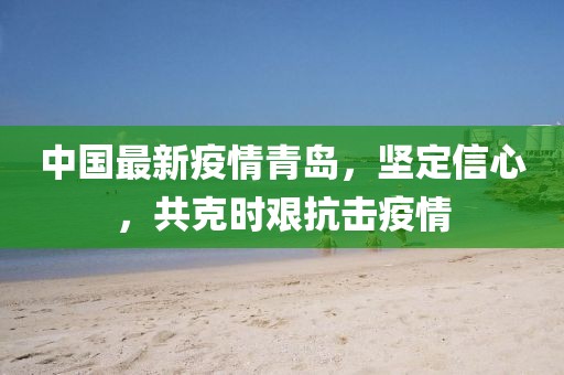 中国最新疫情青岛，坚定信心，共克时艰抗击疫情