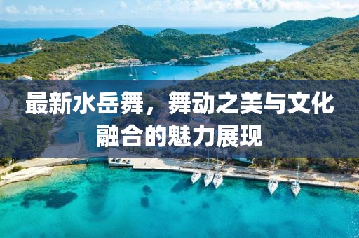 最新水岳舞，舞动之美与文化融合的魅力展现