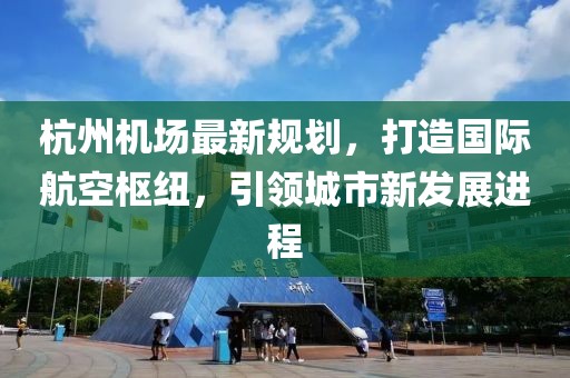 杭州机场最新规划，打造国际航空枢纽，引领城市新发展进程