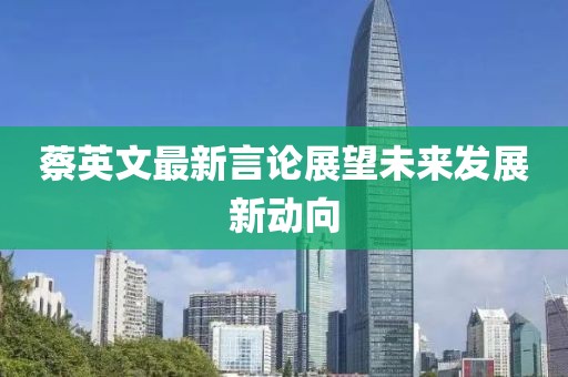 蔡英文最新言论展望未来发展新动向
