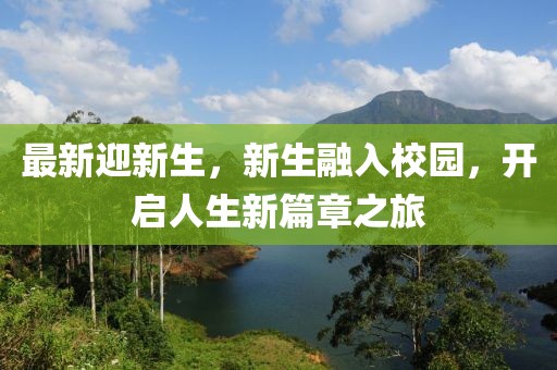 最新迎新生，新生融入校园，开启人生新篇章之旅