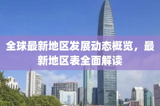 全球最新地区发展动态概览，最新地区表全面解读