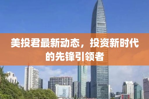 美投君最新动态，投资新时代的先锋引领者
