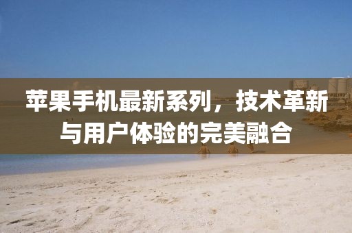 苹果手机最新系列，技术革新与用户体验的完美融合
